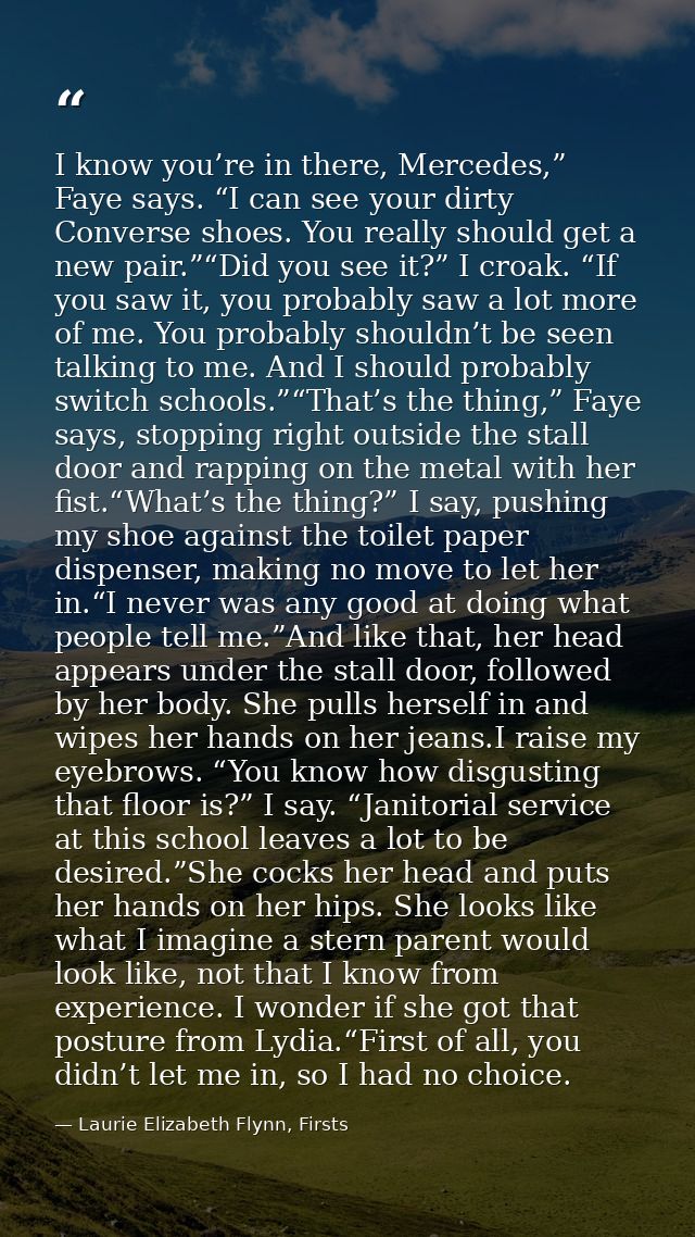 I know you’re in there, Mercedes,” Faye says. “I can see your dirty Converse shoes. You really should get a new pair.”“D — Laurie Elizabeth Flynn, Firsts