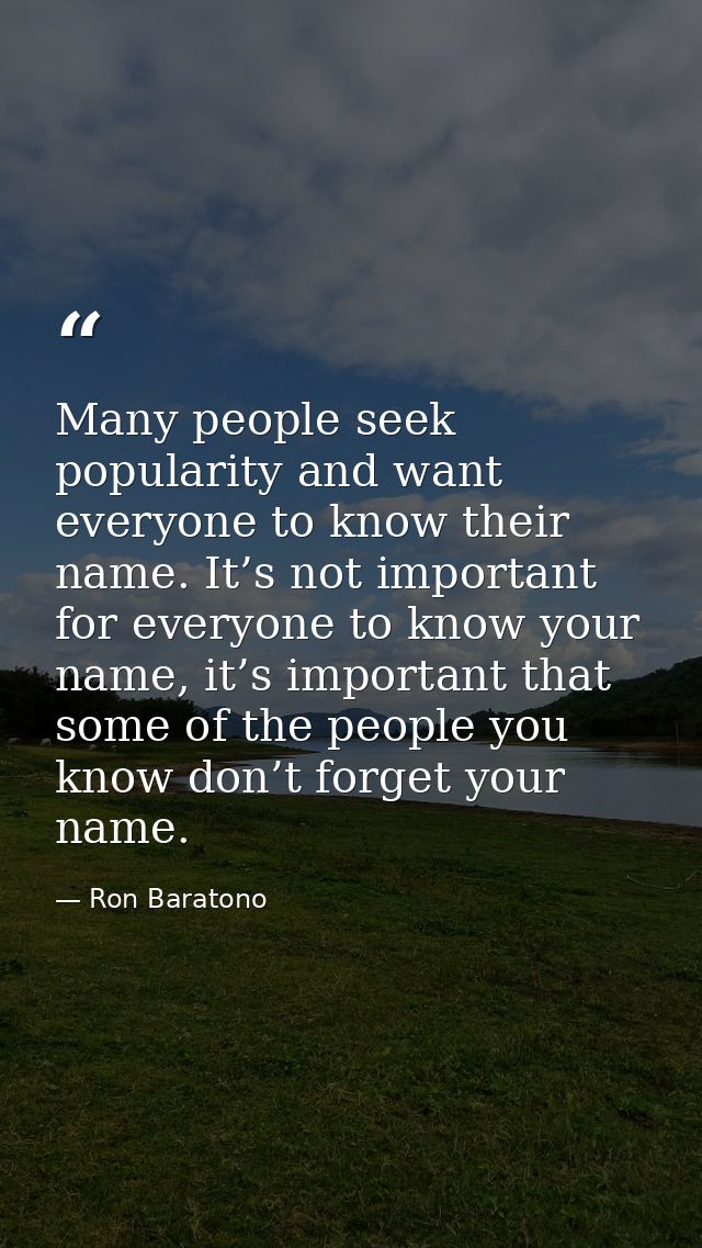 Many people seek popularity and want everyone to know their name. It’s not important for everyone to know your name, it’ — Ron Baratono