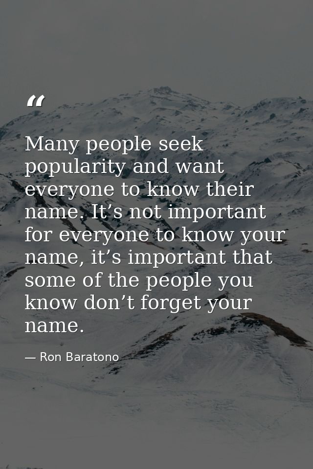 Many people seek popularity and want everyone to know their name. It’s not important for everyone to know your name, it’ — Ron Baratono
