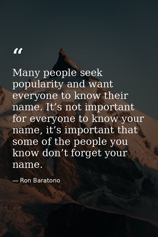 Many people seek popularity and want everyone to know their name. It’s not important for everyone to know your name, it’ — Ron Baratono