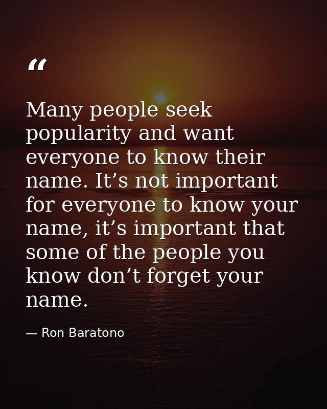 Many people seek popularity and want everyone to know their name. It’s not important for everyone to know your name, it’ — Ron Baratono