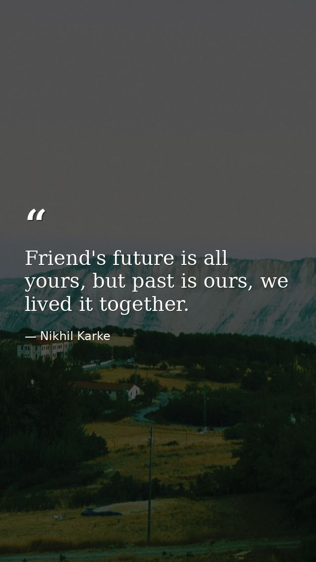 Friend's future is all yours, but past is ours, we lived it together. — Nikhil Karke