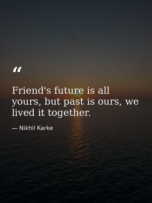 Friend's future is all yours, but past is ours, we lived it together. — Nikhil Karke