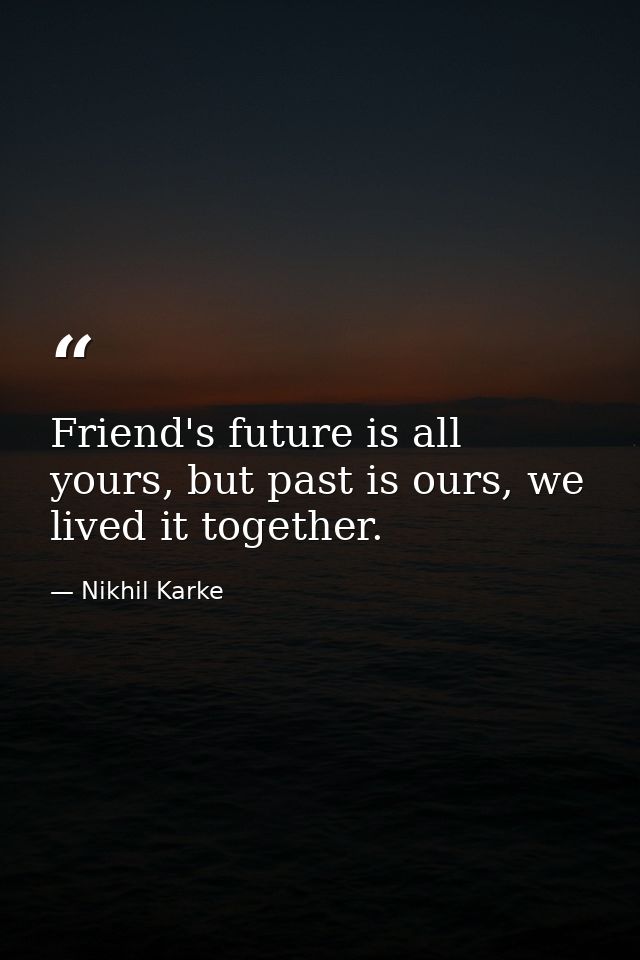 Friend's future is all yours, but past is ours, we lived it together. — Nikhil Karke