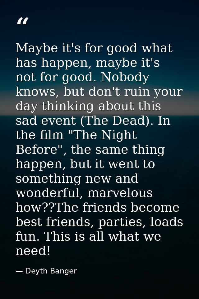 Maybe it's for good what has happen, maybe it's not for good. Nobody knows, but don't ruin your day thinking about this  — Deyth Banger