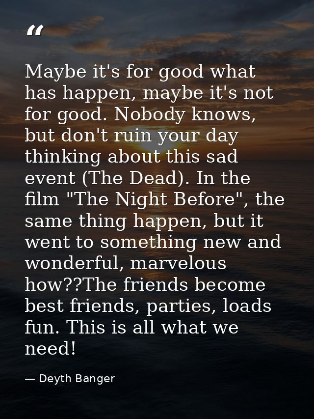 Maybe it's for good what has happen, maybe it's not for good. Nobody knows, but don't ruin your day thinking about this  — Deyth Banger