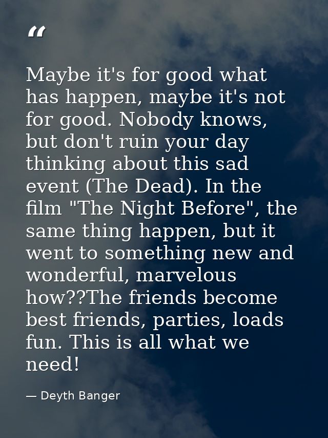 Maybe it's for good what has happen, maybe it's not for good. Nobody knows, but don't ruin your day thinking about this  — Deyth Banger