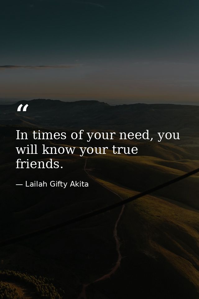 In times of your need, you will know your true friends. — Lailah Gifty Akita