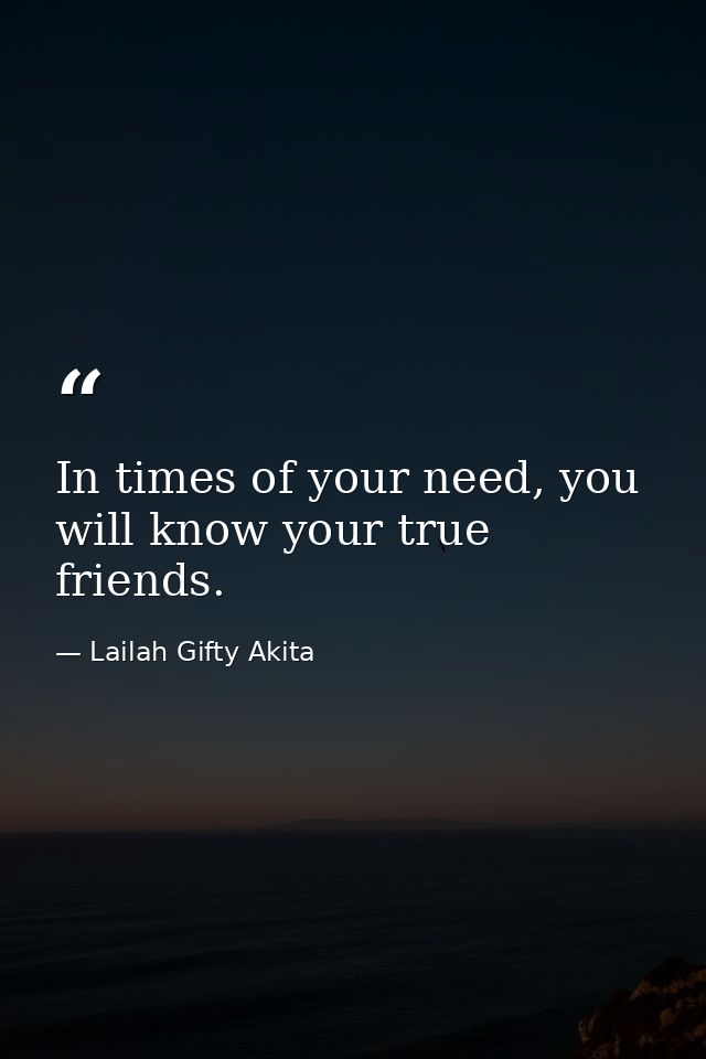 In times of your need, you will know your true friends. — Lailah Gifty Akita