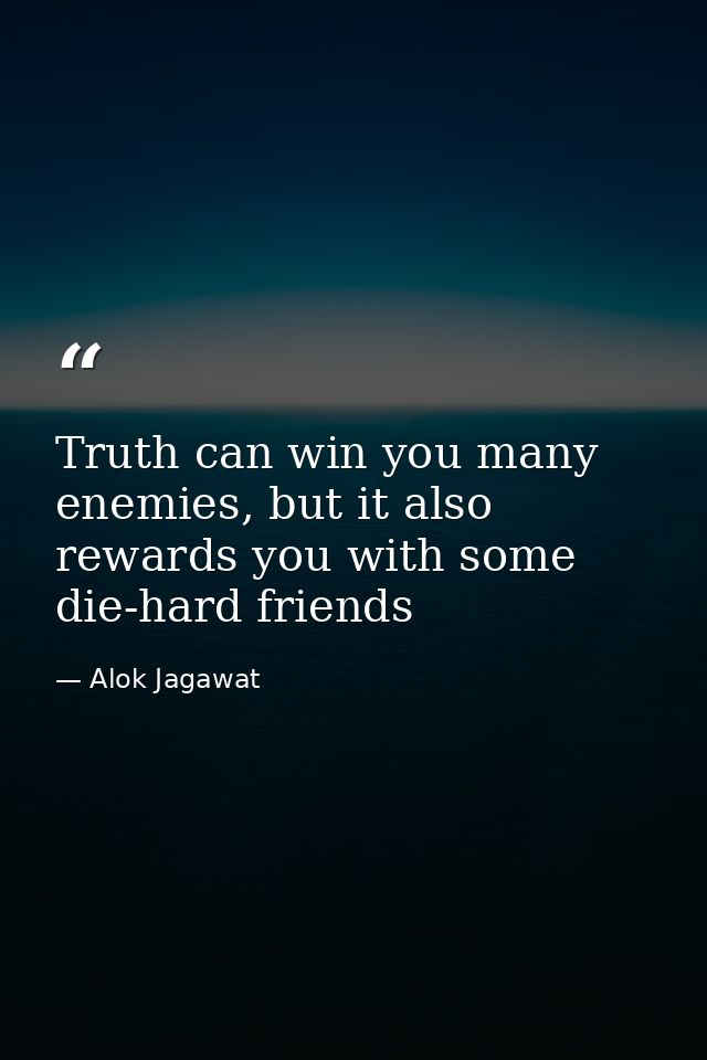 Truth can win you many enemies, but it also rewards you with some die-hard friends — Alok Jagawat