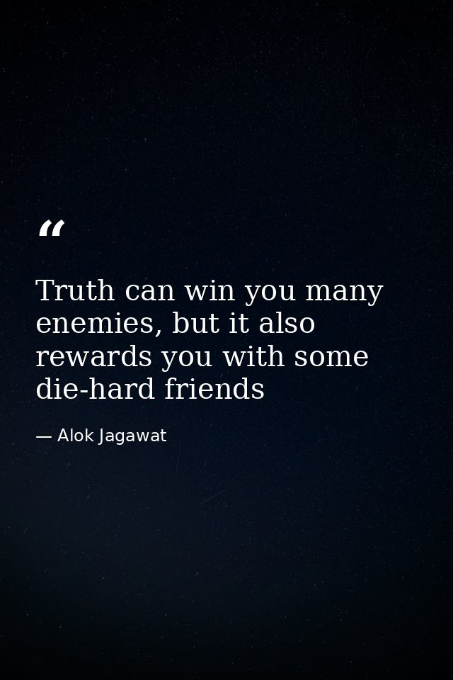 Truth can win you many enemies, but it also rewards you with some die-hard friends — Alok Jagawat