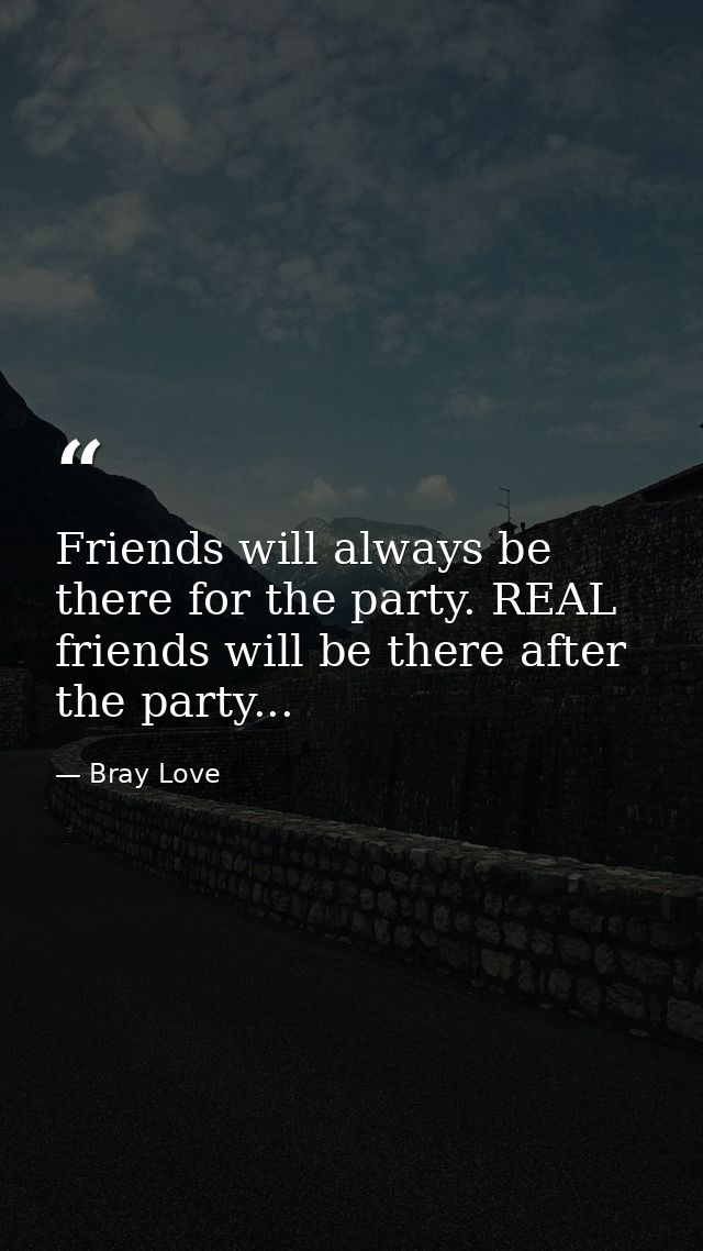 Friends will always be there for the party. REAL friends will be there after the party... — Bray Love