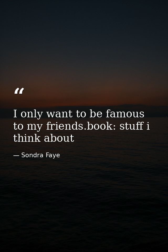 I only want to be famous to my friends.book: stuff i think about — Sondra Faye