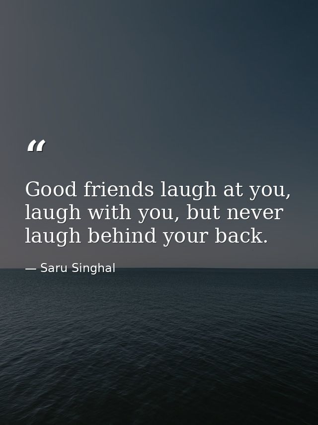 Good friends laugh at you, laugh with you, but never laugh behind your back. — Saru Singhal