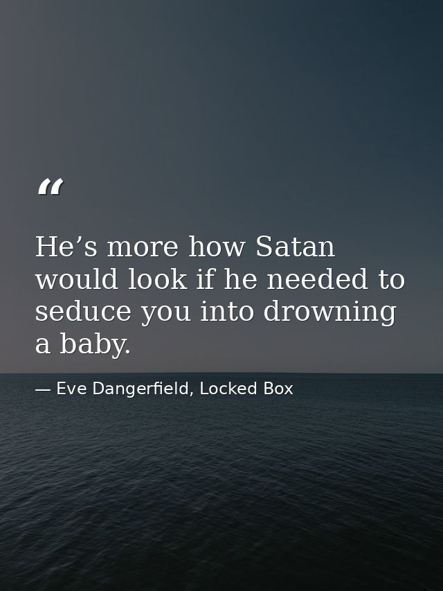 He’s more how Satan would look if he needed to seduce you into drowning a baby. — Eve Dangerfield, Locked Box