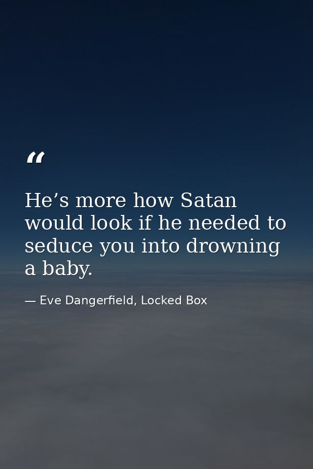 He’s more how Satan would look if he needed to seduce you into drowning a baby. — Eve Dangerfield, Locked Box