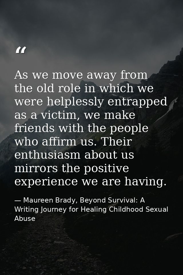 As we move away from the old role in which we were helplessly entrapped as a victim, we make friends with the people who — Maureen Brady, Beyond Survival: A Writing Journey for Healing Childhood Sexual Abuse