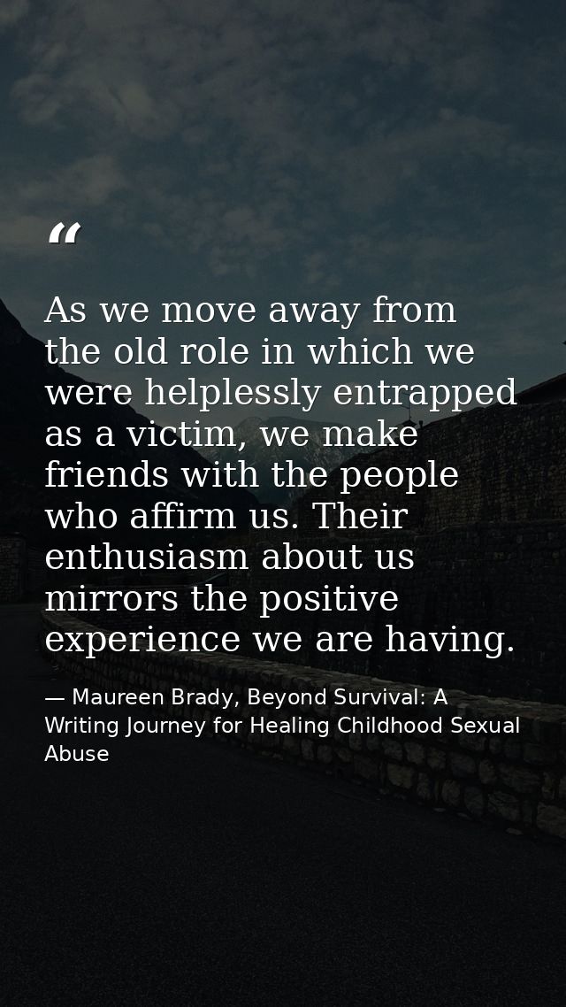 As we move away from the old role in which we were helplessly entrapped as a victim, we make friends with the people who — Maureen Brady, Beyond Survival: A Writing Journey for Healing Childhood Sexual Abuse