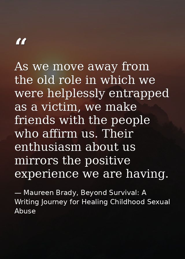 As we move away from the old role in which we were helplessly entrapped as a victim, we make friends with the people who — Maureen Brady, Beyond Survival: A Writing Journey for Healing Childhood Sexual Abuse