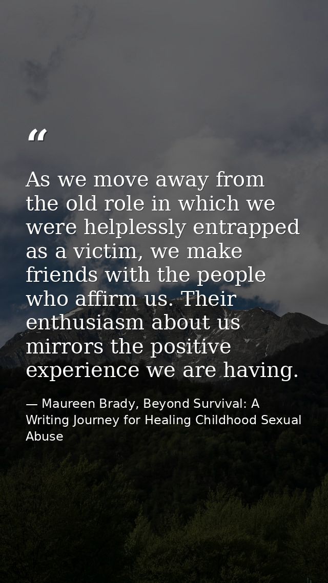 As we move away from the old role in which we were helplessly entrapped as a victim, we make friends with the people who — Maureen Brady, Beyond Survival: A Writing Journey for Healing Childhood Sexual Abuse