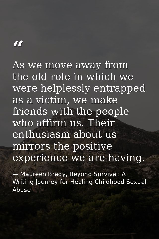 As we move away from the old role in which we were helplessly entrapped as a victim, we make friends with the people who — Maureen Brady, Beyond Survival: A Writing Journey for Healing Childhood Sexual Abuse