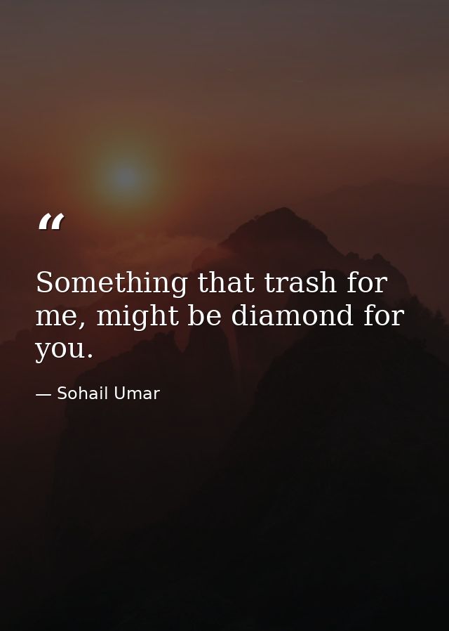 Something that trash for me, might be diamond for you. — Sohail Umar