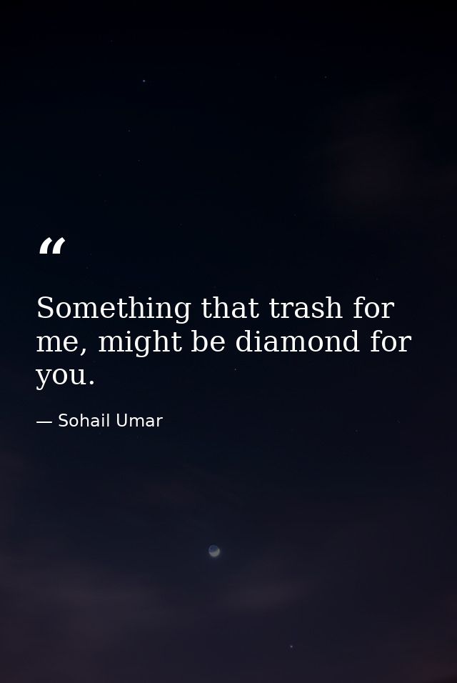 Something that trash for me, might be diamond for you. — Sohail Umar