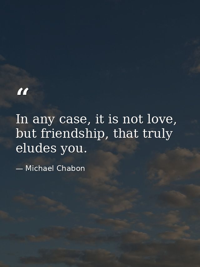 In any case, it is not love, but friendship, that truly eludes you. — Michael Chabon