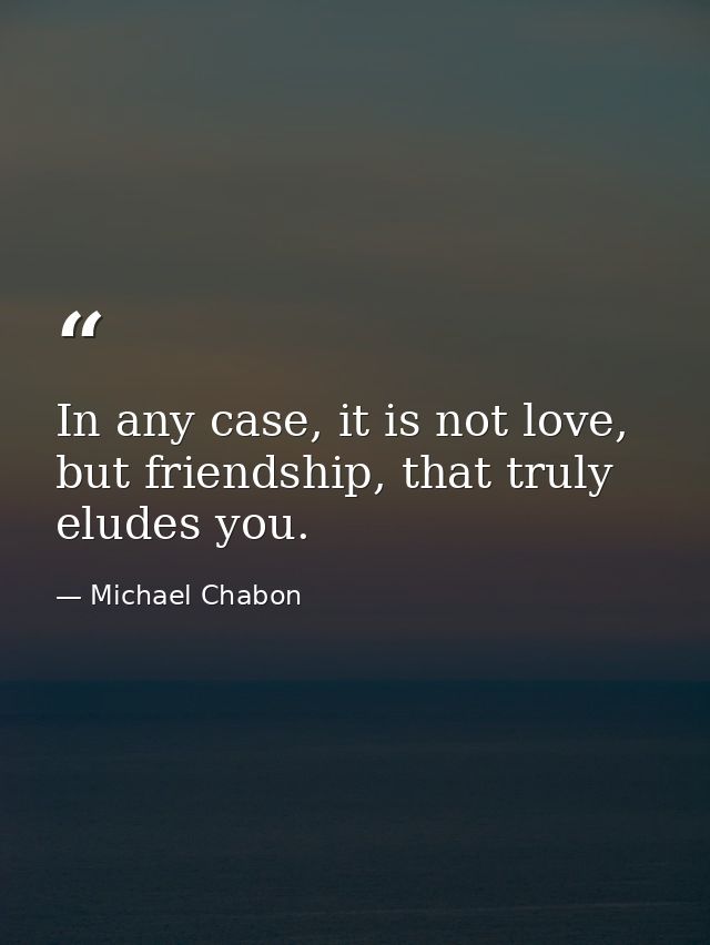 In any case, it is not love, but friendship, that truly eludes you. — Michael Chabon
