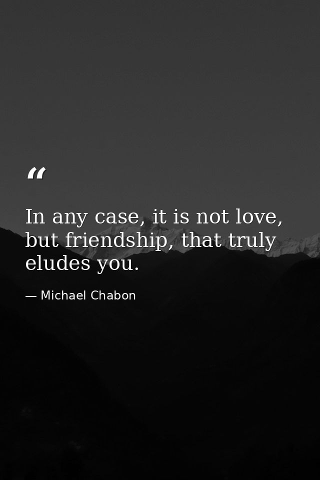 In any case, it is not love, but friendship, that truly eludes you. — Michael Chabon