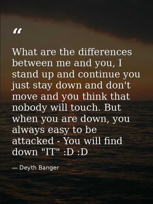 What are the differences between me and you, I stand up and continue you just stay down and don't move and you think tha — Deyth Banger