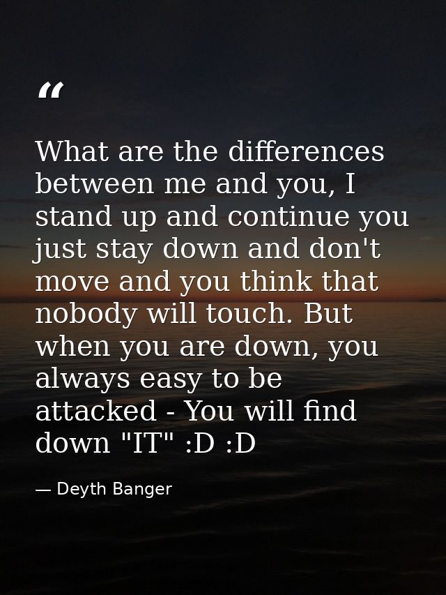 What are the differences between me and you, I stand up and continue you just stay down and don't move and you think tha — Deyth Banger