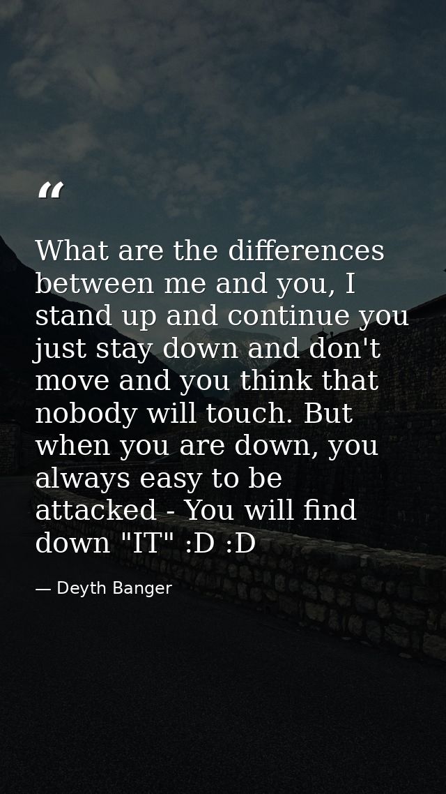 What are the differences between me and you, I stand up and continue you just stay down and don't move and you think tha — Deyth Banger