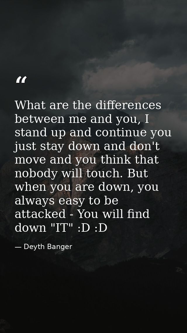 What are the differences between me and you, I stand up and continue you just stay down and don't move and you think tha — Deyth Banger