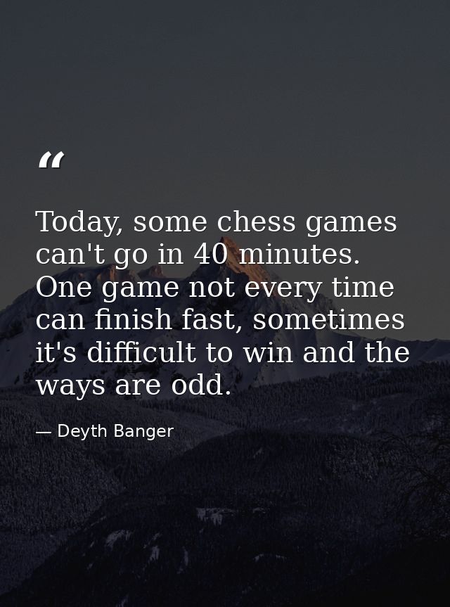 Today, some chess games can't go in 40 minutes. One game not every time can finish fast, sometimes it's difficult to win — Deyth Banger