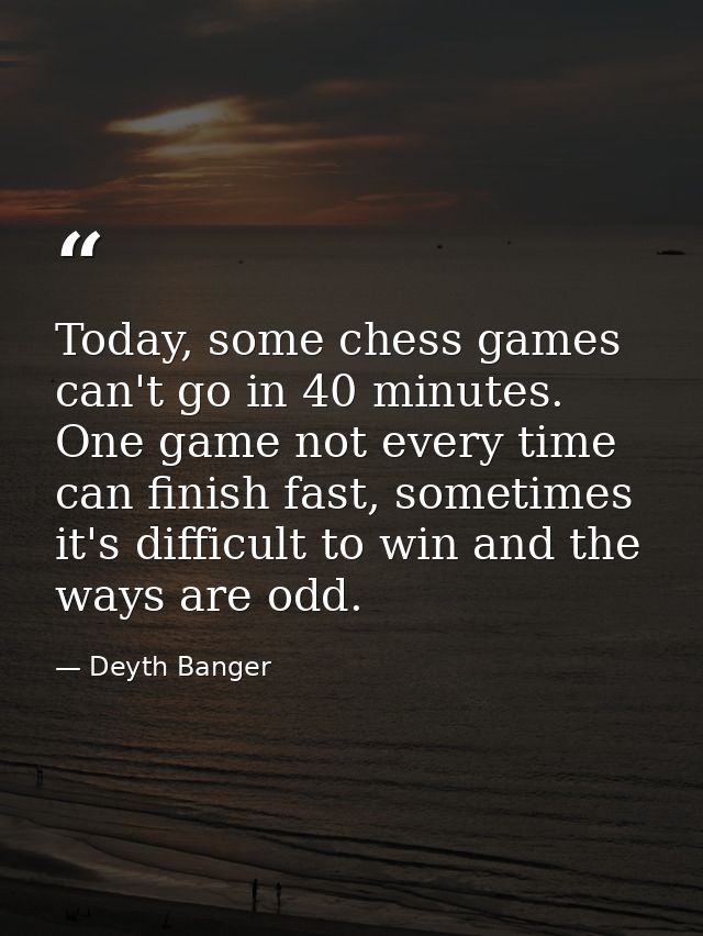 Today, some chess games can't go in 40 minutes. One game not every time can finish fast, sometimes it's difficult to win — Deyth Banger