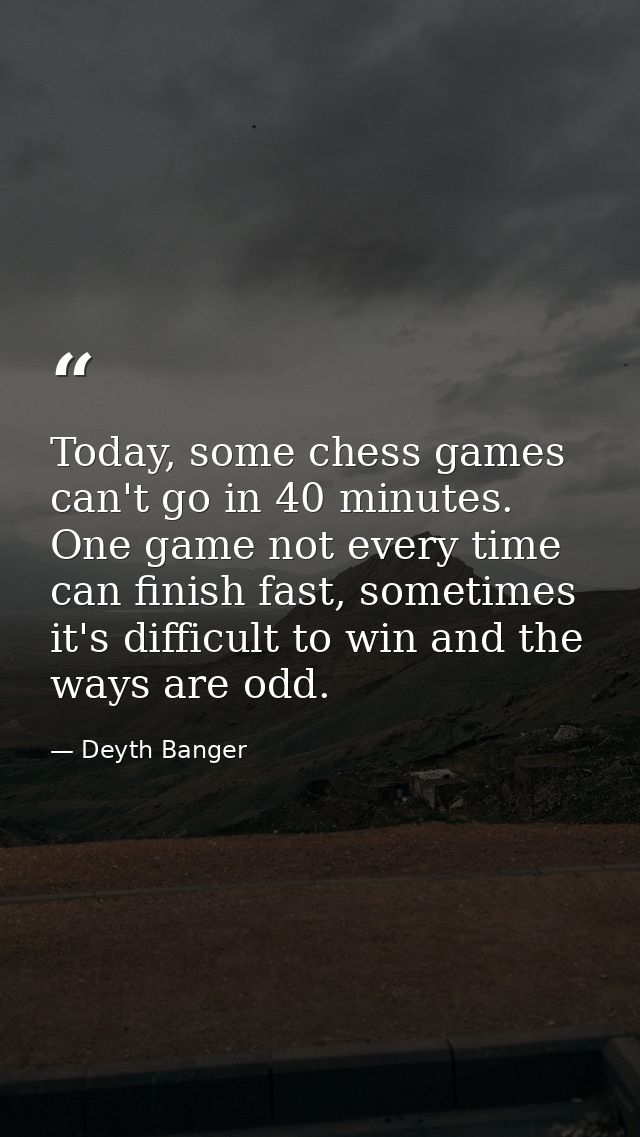Today, some chess games can't go in 40 minutes. One game not every time can finish fast, sometimes it's difficult to win — Deyth Banger