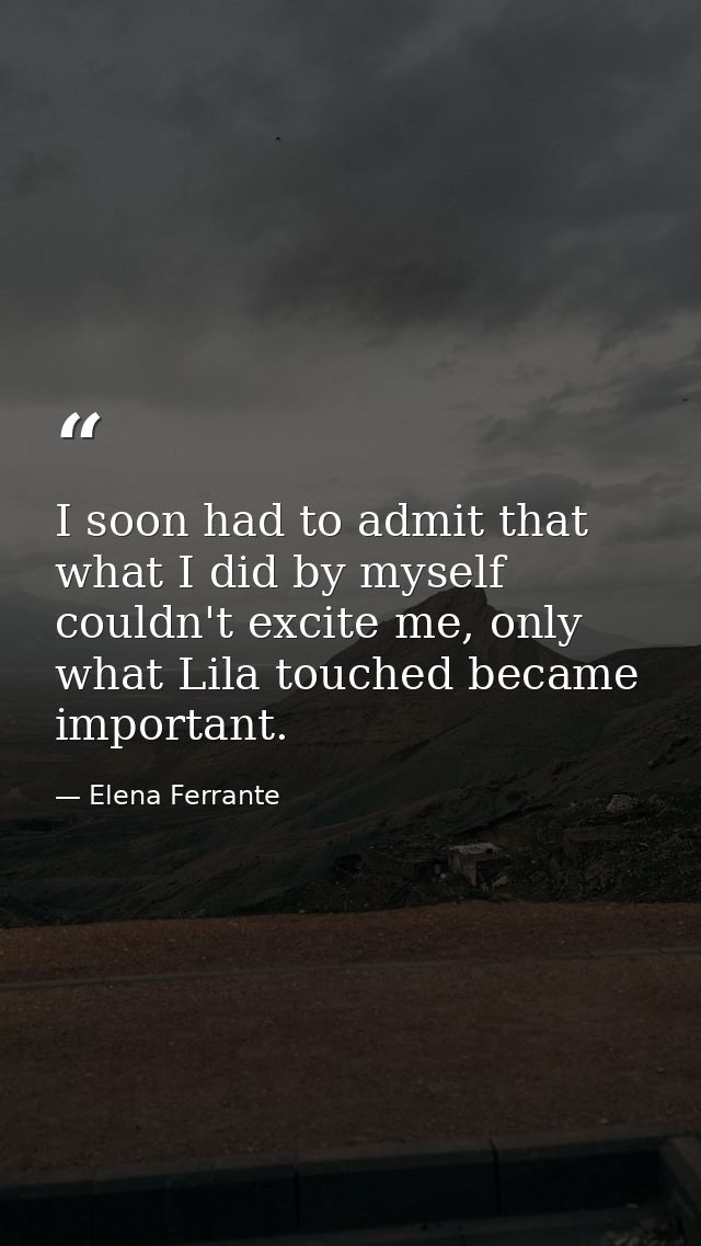 I soon had to admit that what I did by myself couldn't excite me, only what Lila touched became important. — Elena Ferrante