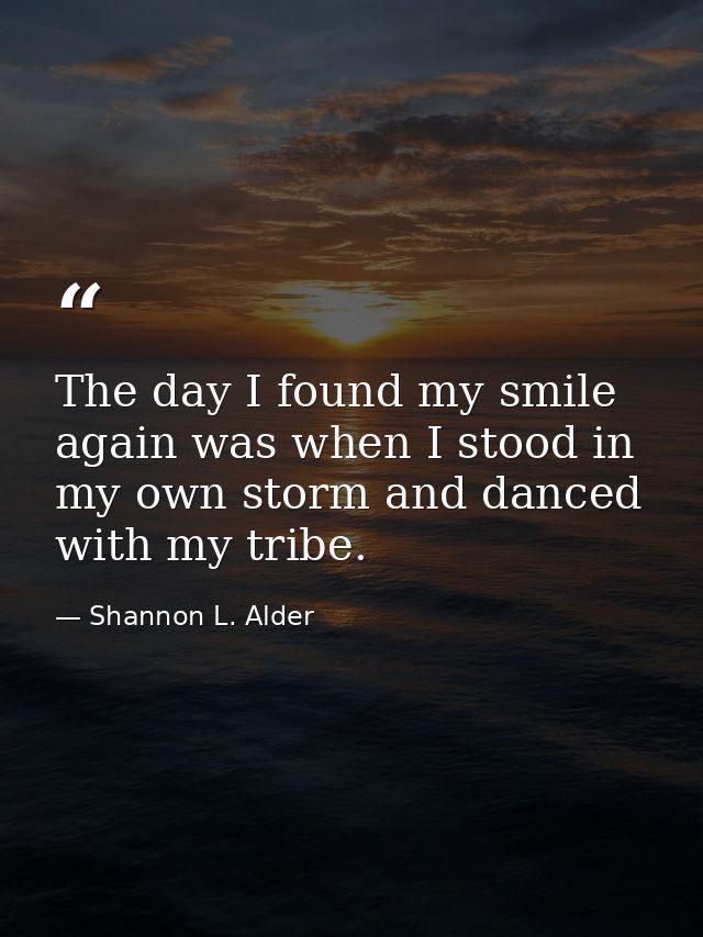 The day I found my smile again was when I stood in my own storm and danced with my tribe. — Shannon L. Alder