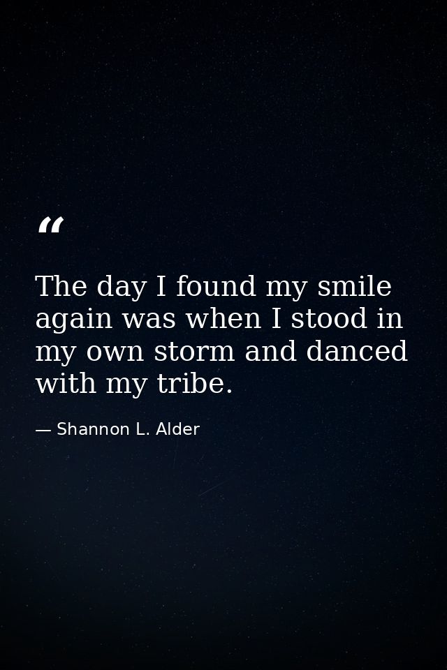 The day I found my smile again was when I stood in my own storm and danced with my tribe. — Shannon L. Alder