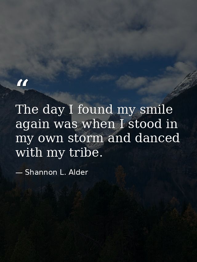 The day I found my smile again was when I stood in my own storm and danced with my tribe. — Shannon L. Alder