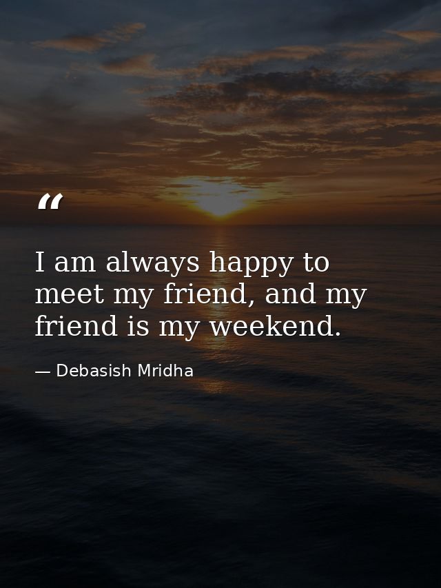 I am always happy to meet my friend, and my friend is my weekend. — Debasish Mridha