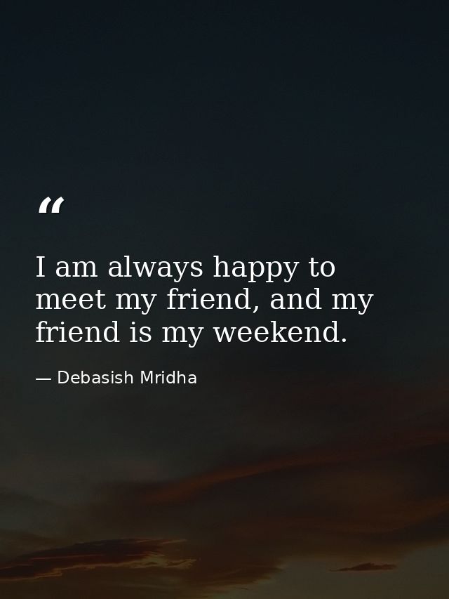 I am always happy to meet my friend, and my friend is my weekend. — Debasish Mridha