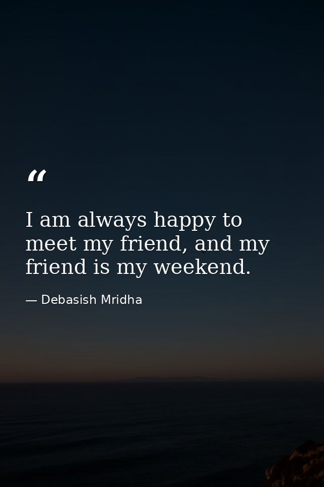 I am always happy to meet my friend, and my friend is my weekend. — Debasish Mridha