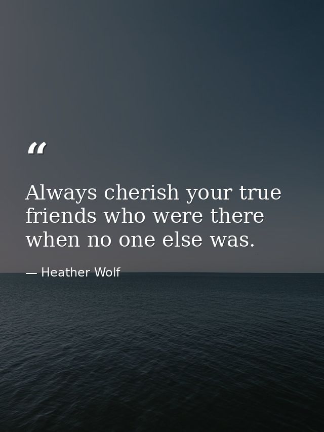 Always cherish your true friends who were there when no one else was. — Heather Wolf