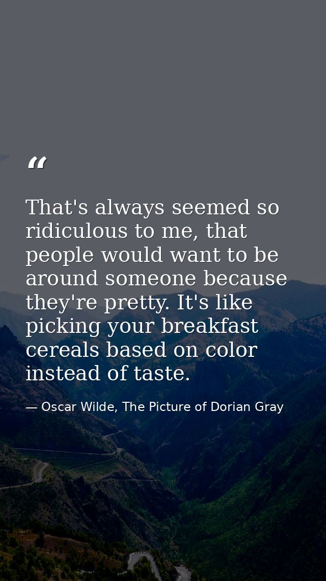 That's always seemed so ridiculous to me, that people would want to be around someone because they're pretty. It's like  — Oscar Wilde, The Picture of Dorian Gray
