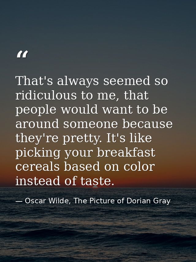 That's always seemed so ridiculous to me, that people would want to be around someone because they're pretty. It's like  — Oscar Wilde, The Picture of Dorian Gray