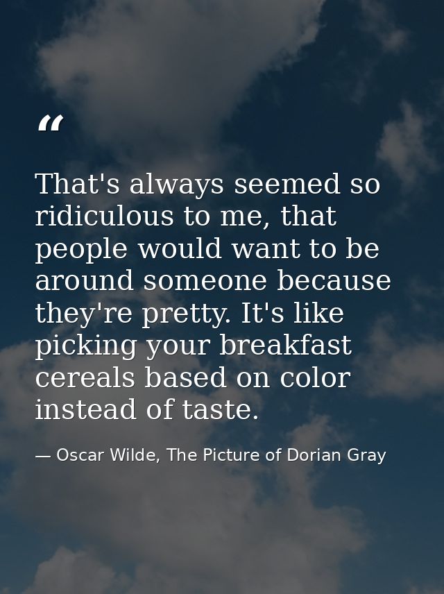 That's always seemed so ridiculous to me, that people would want to be around someone because they're pretty. It's like  — Oscar Wilde, The Picture of Dorian Gray