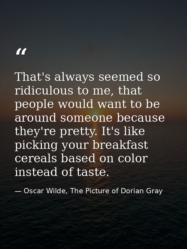 That's always seemed so ridiculous to me, that people would want to be around someone because they're pretty. It's like  — Oscar Wilde, The Picture of Dorian Gray