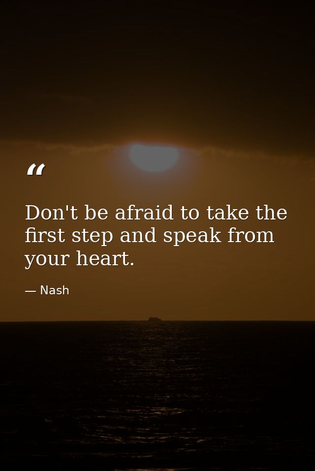 Don't be afraid to take the first step and speak from your heart. — Nash
